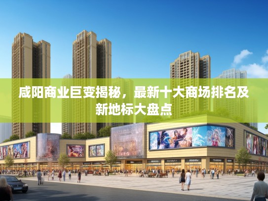 咸阳商业巨变揭秘，最新十大商场排名及新地标大盘点