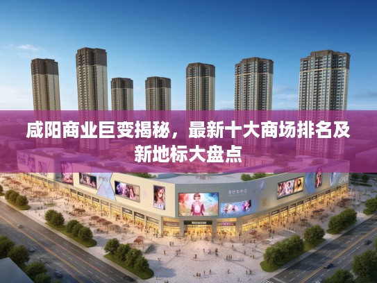 咸阳商业巨变揭秘，最新十大商场排名及新地标大盘点
