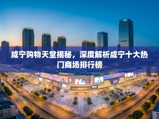 咸宁购物天堂揭秘，深度解析咸宁十大热门商场排行榜