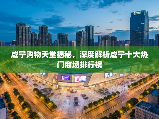 咸宁购物天堂揭秘，深度解析咸宁十大热门商场排行榜