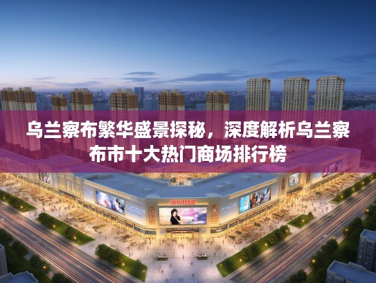 乌兰察布繁华盛景探秘，深度解析乌兰察布市十大热门商场排行榜