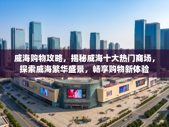 威海购物攻略，揭秘威海十大热门商场，探索威海繁华盛景，畅享购物新体验