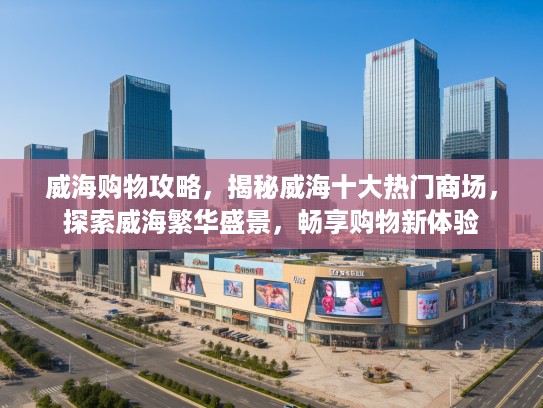 威海购物攻略，揭秘威海十大热门商场，探索威海繁华盛景，畅享购物新体验