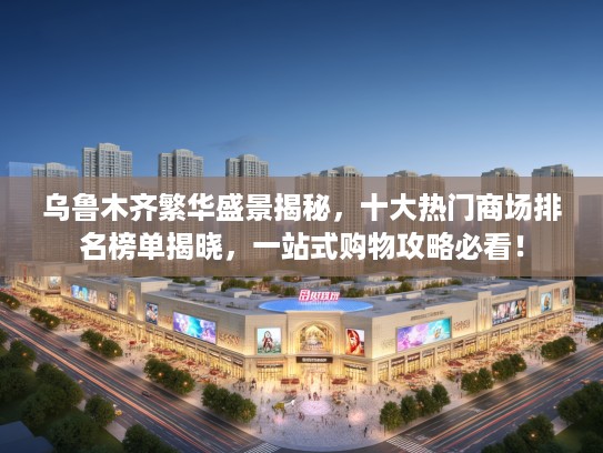 乌鲁木齐繁华盛景揭秘，十大热门商场排名榜单揭晓，一站式购物攻略必看！
