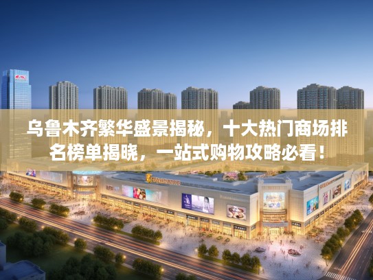 乌鲁木齐繁华盛景揭秘，十大热门商场排名榜单揭晓，一站式购物攻略必看！