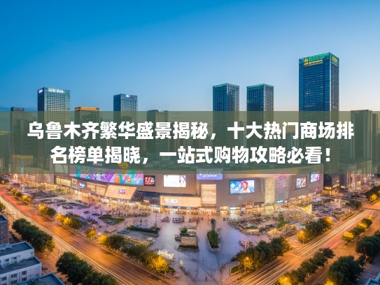 乌鲁木齐繁华盛景揭秘，十大热门商场排名榜单揭晓，一站式购物攻略必看！