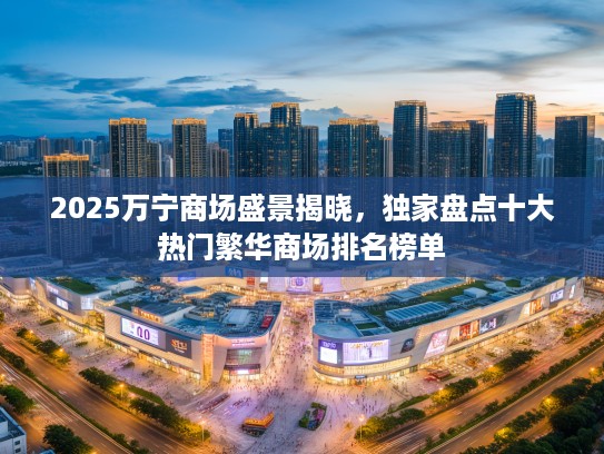 2025万宁商场盛景揭晓，独家盘点十大热门繁华商场排名榜单