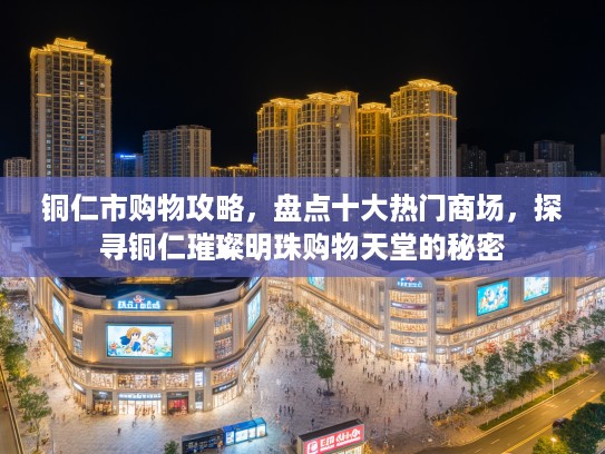 铜仁市购物攻略，盘点十大热门商场，探寻铜仁璀璨明珠购物天堂的秘密