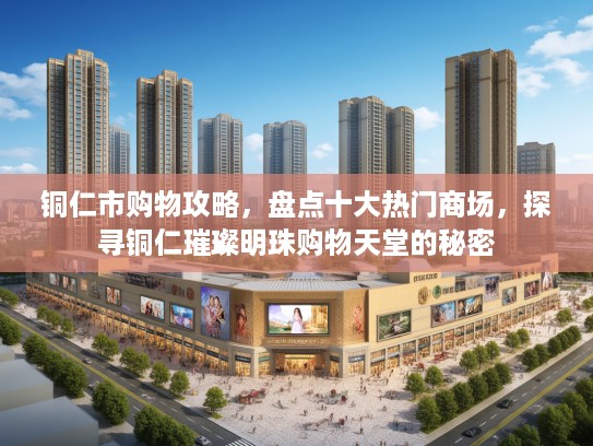 铜仁市购物攻略，盘点十大热门商场，探寻铜仁璀璨明珠购物天堂的秘密
