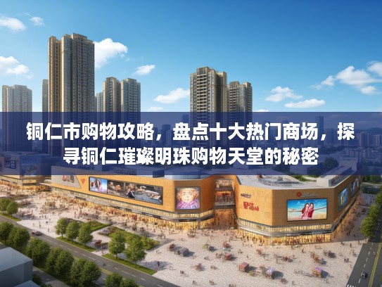 铜仁市购物攻略，盘点十大热门商场，探寻铜仁璀璨明珠购物天堂的秘密
