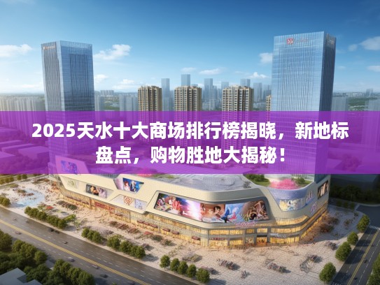 2025天水十大商场排行榜揭晓，新地标盘点，购物胜地大揭秘！