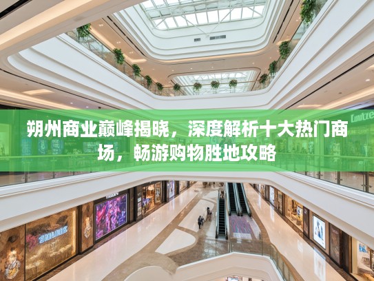 朔州商业巅峰揭晓，深度解析十大热门商场，畅游购物胜地攻略