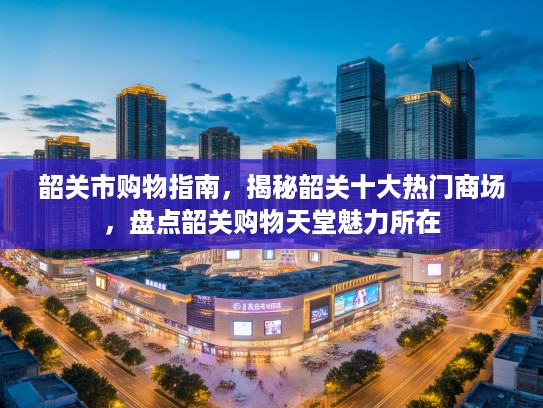 韶关市购物指南，揭秘韶关十大热门商场，盘点韶关购物天堂魅力所在