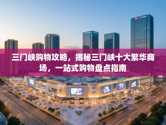 三门峡购物攻略，揭秘三门峡十大繁华商场，一站式购物盘点指南