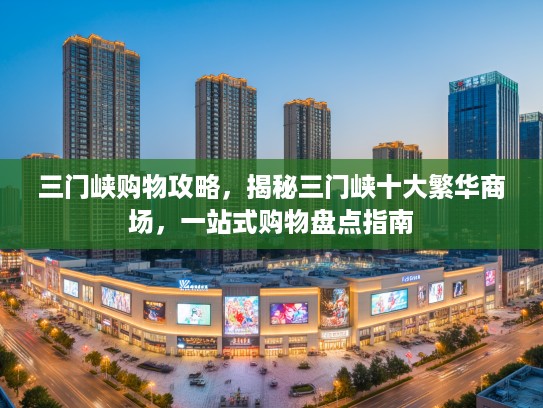 三门峡购物攻略，揭秘三门峡十大繁华商场，一站式购物盘点指南