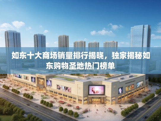 如东十大商场销量排行揭晓，独家揭秘如东购物圣地热门榜单