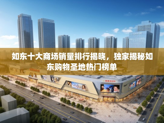 如东十大商场销量排行揭晓，独家揭秘如东购物圣地热门榜单