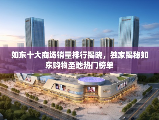 如东十大商场销量排行揭晓，独家揭秘如东购物圣地热门榜单
