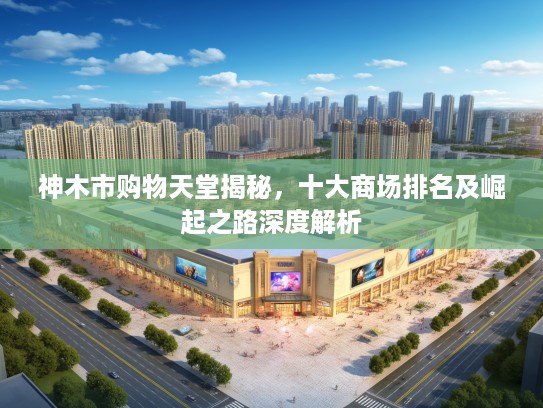 神木市购物天堂揭秘，十大商场排名及崛起之路深度解析
