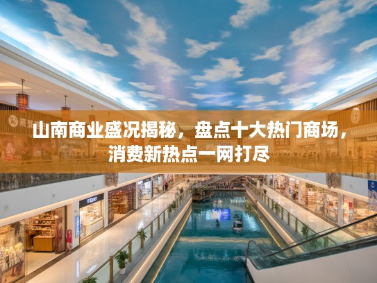 山南商业盛况揭秘，盘点十大热门商场，消费新热点一网打尽