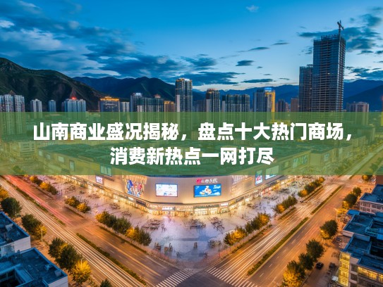 山南商业盛况揭秘，盘点十大热门商场，消费新热点一网打尽