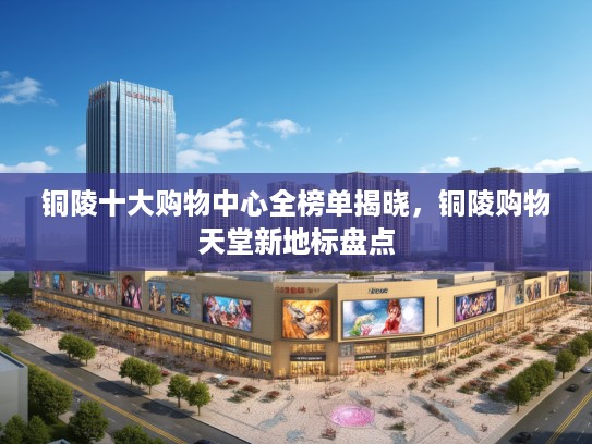 铜陵十大购物中心全榜单揭晓，铜陵购物天堂新地标盘点