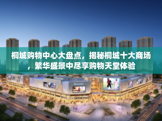 桐城购物中心大盘点，揭秘桐城十大商场，繁华盛景中尽享购物天堂体验