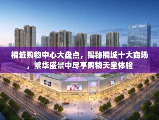 桐城购物中心大盘点，揭秘桐城十大商场，繁华盛景中尽享购物天堂体验