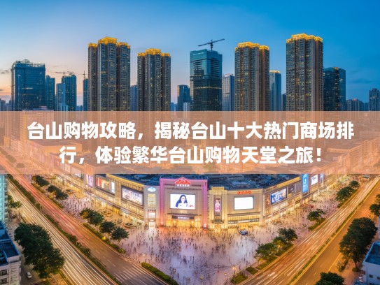 台山购物攻略，揭秘台山十大热门商场排行，体验繁华台山购物天堂之旅！