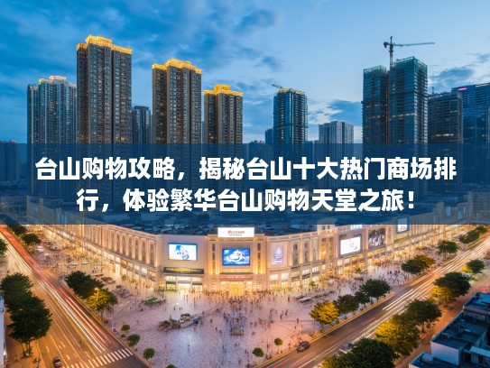 台山购物攻略，揭秘台山十大热门商场排行，体验繁华台山购物天堂之旅！
