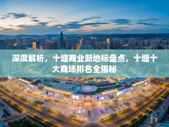 深度解析，十堰商业新地标盘点，十堰十大商场排名全揭秘
