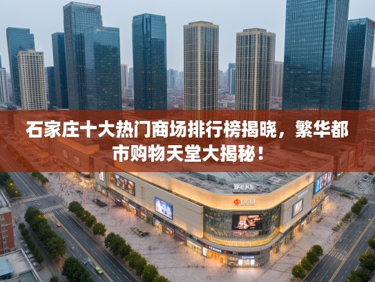 石家庄十大热门商场排行榜揭晓，繁华都市购物天堂大揭秘！