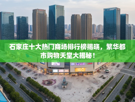 石家庄十大热门商场排行榜揭晓，繁华都市购物天堂大揭秘！