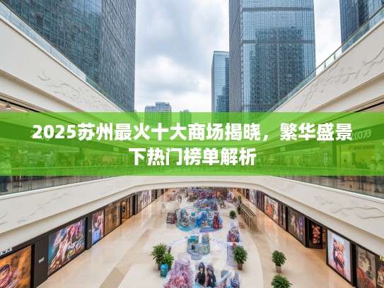 2025苏州最火十大商场揭晓，繁华盛景下热门榜单解析