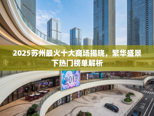 2025苏州最火十大商场揭晓，繁华盛景下热门榜单解析
