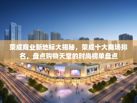 荣成商业新地标大揭秘，荣成十大商场排名，盘点购物天堂的时尚榜单盘点