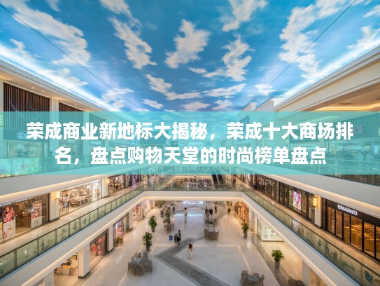 荣成商业新地标大揭秘，荣成十大商场排名，盘点购物天堂的时尚榜单盘点