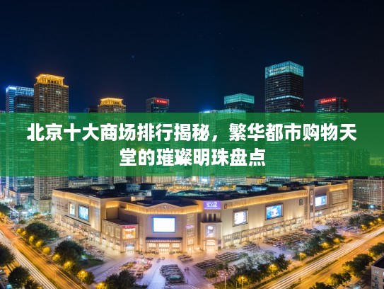 北京十大商场排行揭秘，繁华都市购物天堂的璀璨明珠盘点