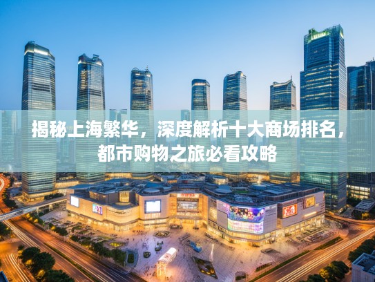 揭秘上海繁华，深度解析十大商场排名，都市购物之旅必看攻略