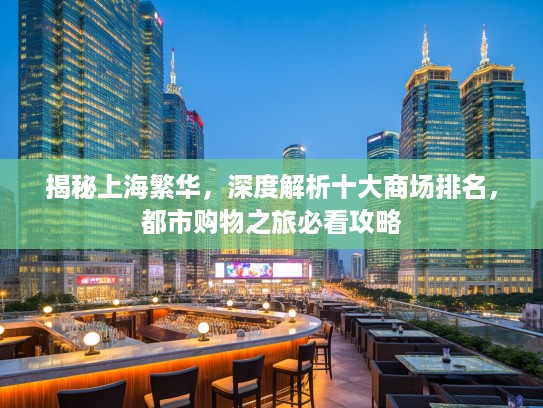 揭秘上海繁华，深度解析十大商场排名，都市购物之旅必看攻略