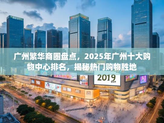 广州繁华商圈盘点，2025年广州十大购物中心排名，揭秘热门购物胜地