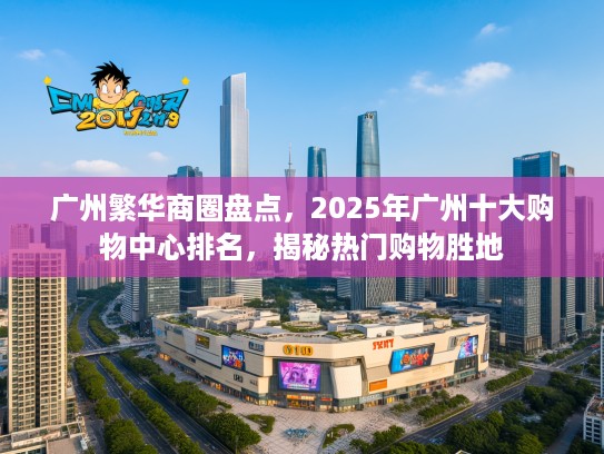 广州繁华商圈盘点，2025年广州十大购物中心排名，揭秘热门购物胜地