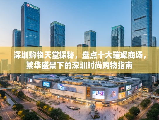 深圳购物天堂探秘，盘点十大璀璨商场，繁华盛景下的深圳时尚购物指南