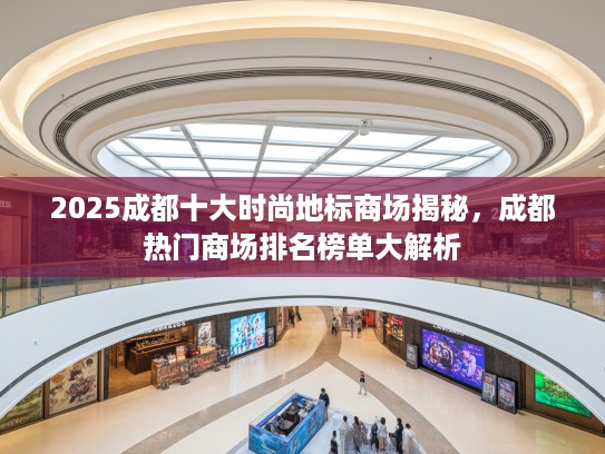 2025成都十大时尚地标商场揭秘，成都热门商场排名榜单大解析