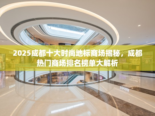 2025成都十大时尚地标商场揭秘，成都热门商场排名榜单大解析
