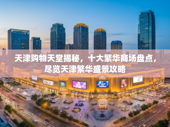 天津购物天堂揭秘，十大繁华商场盘点，尽览天津繁华盛景攻略