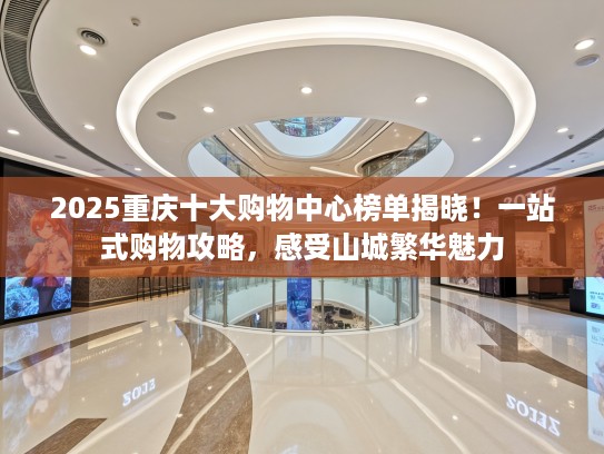 2025重庆十大购物中心榜单揭晓！一站式购物攻略，感受山城繁华魅力
