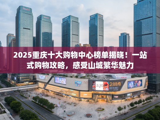 2025重庆十大购物中心榜单揭晓！一站式购物攻略，感受山城繁华魅力
