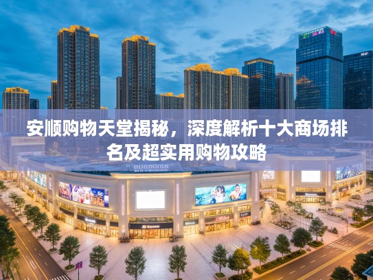 安顺购物天堂揭秘，深度解析十大商场排名及超实用购物攻略