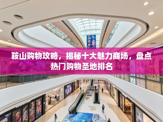 鞍山购物攻略，揭秘十大魅力商场，盘点热门购物圣地排名